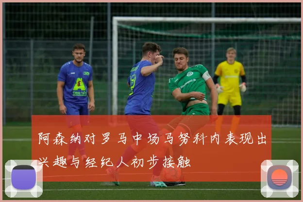 阿森纳对罗马中场马努科内表现出兴趣与经纪人初步接触