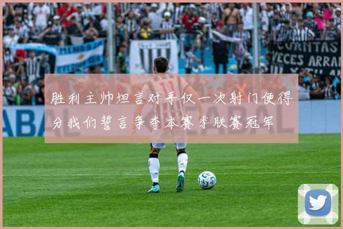 胜利主帅坦言对手仅一次射门便得分我们誓言争夺本赛季联赛冠军