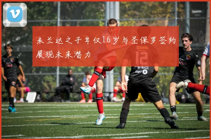 米兰达之子年仅16岁与圣保罗签约展现未来潜力