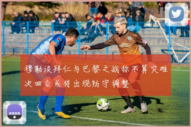 穆勒谈拜仁与巴黎之战称不算灾难次回合或将出现防守调整
