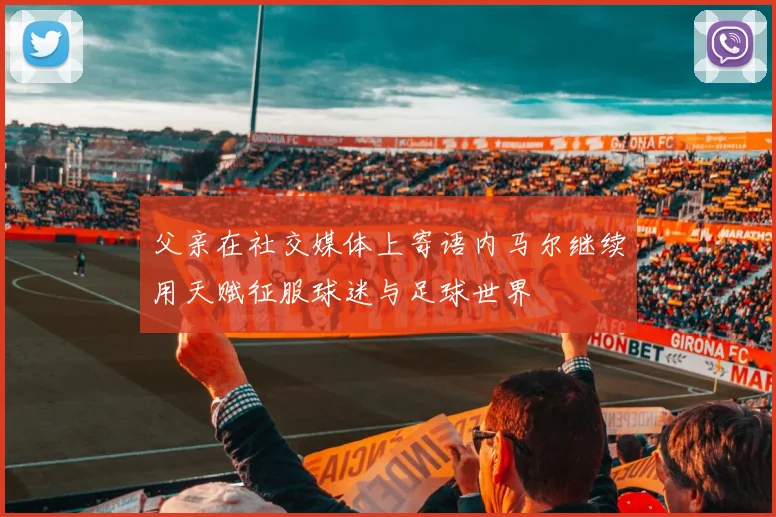 父亲在社交媒体上寄语内马尔继续用天赋征服球迷与足球世界