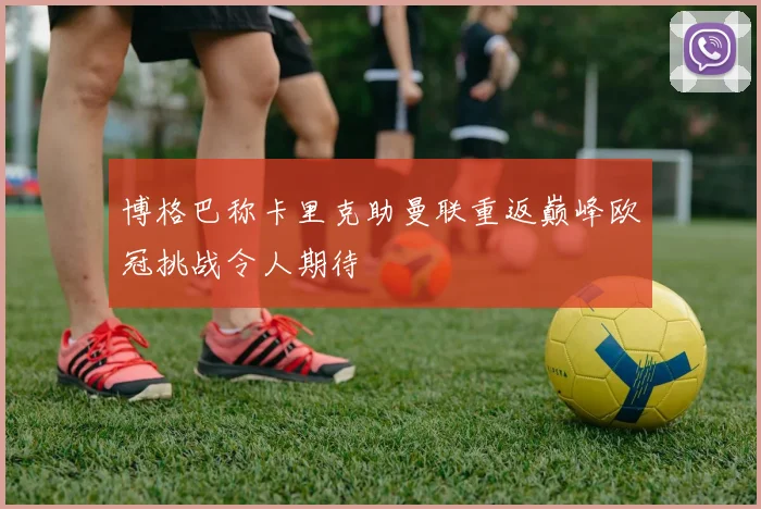 博格巴称卡里克助曼联重返巅峰欧冠挑战令人期待