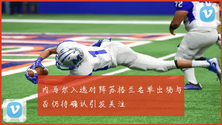 内马尔入选对阵苏格兰名单出场与否仍待确认引发关注