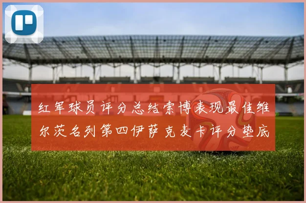 红军球员评分总结索博表现最佳维尔茨名列第四伊萨克麦卡评分垫底
