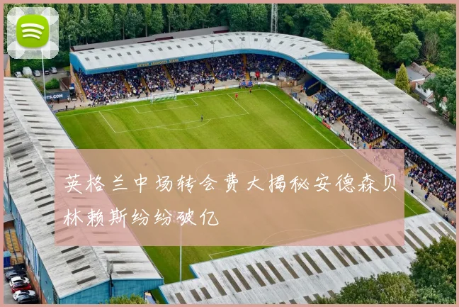 英格兰中场转会费大揭秘安德森贝林赖斯纷纷破亿