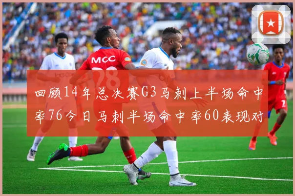 回顾14年总决赛G3马刺上半场命中率76今日马刺半场命中率60表现对比