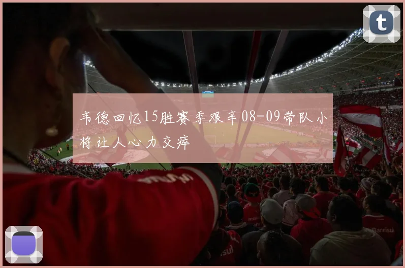 韦德回忆15胜赛季艰辛08-09带队小将让人心力交瘁