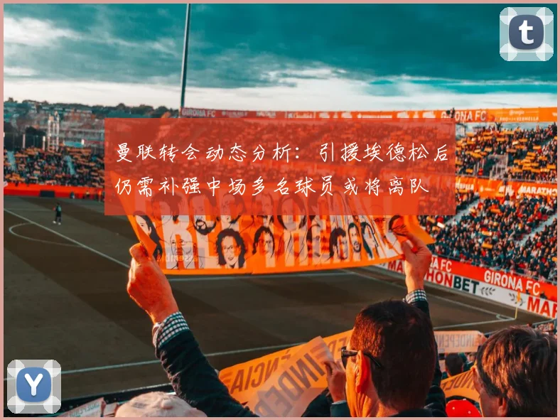 曼联转会动态分析：引援埃德松后仍需补强中场多名球员或将离队