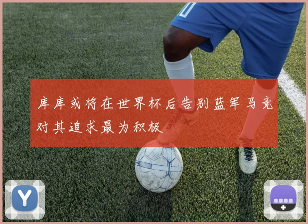 库库或将在世界杯后告别蓝军马竞对其追求最为积极