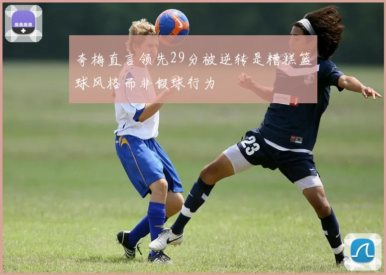 夸梅直言领先29分被逆转是糟糕篮球风格而非假球行为