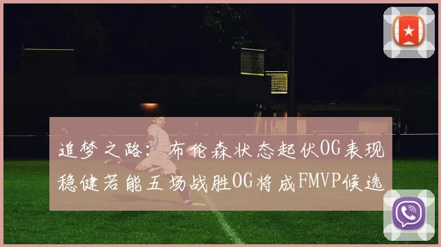 追梦之路：布伦森状态起伏OG表现稳健若能五场战胜OG将成FMVP候选