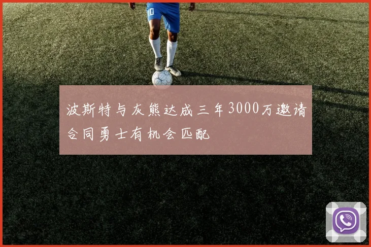 波斯特与灰熊达成三年3000万邀请合同勇士有机会匹配