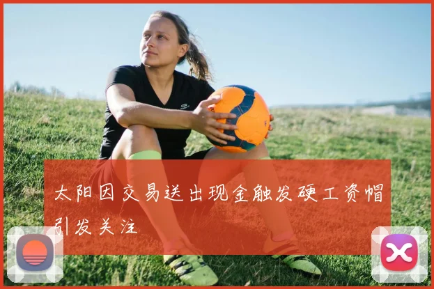 太阳因交易送出现金触发硬工资帽引发关注