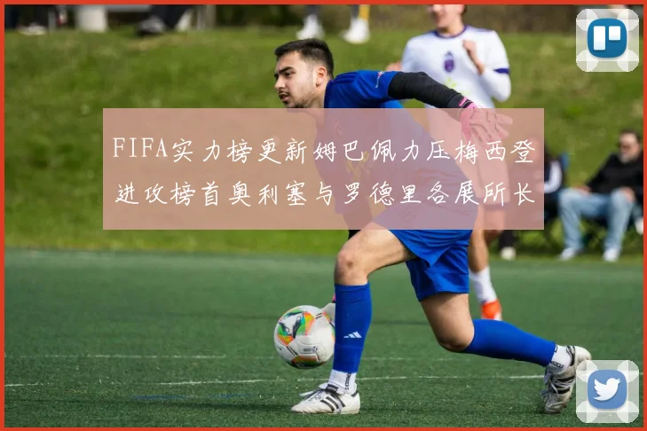 FIFA实力榜更新姆巴佩力压梅西登进攻榜首奥利塞与罗德里各展所长