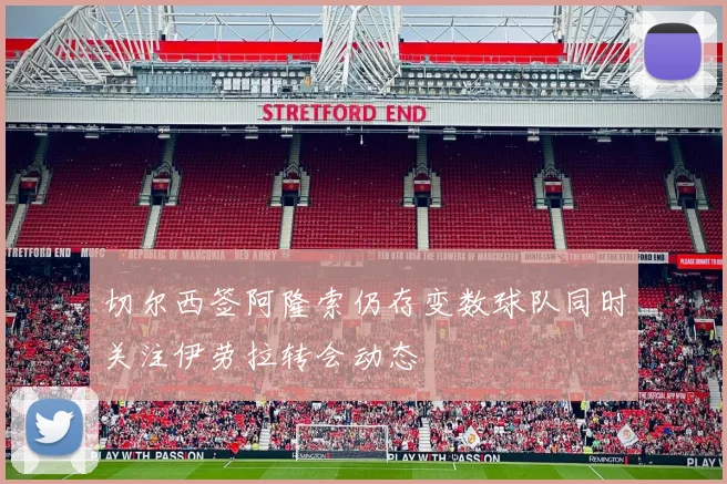 切尔西签阿隆索仍存变数球队同时关注伊劳拉转会动态