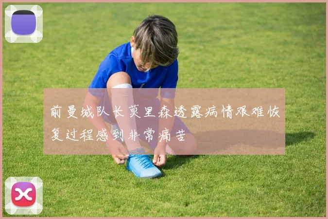 前曼城队长莫里森透露病情艰难恢复过程感到非常痛苦
