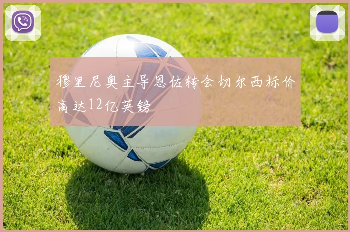 穆里尼奥主导恩佐转会切尔西标价高达12亿英镑